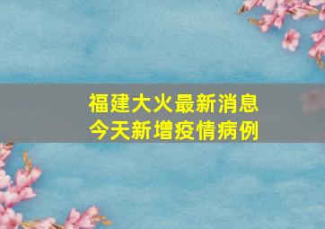 福建大火最新消息今天新增疫情病例