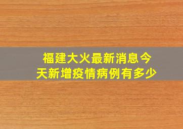 福建大火最新消息今天新增疫情病例有多少