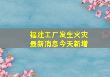 福建工厂发生火灾最新消息今天新增