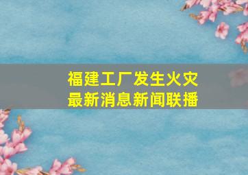 福建工厂发生火灾最新消息新闻联播