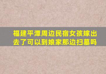 福建平潭周边民宿女孩嫁出去了可以到娘家那边扫墓吗