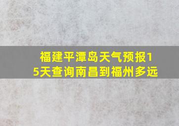 福建平潭岛天气预报15天查询南昌到福州多远