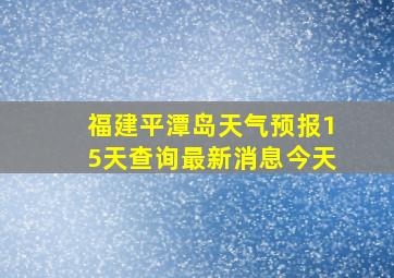 福建平潭岛天气预报15天查询最新消息今天