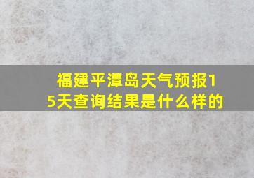 福建平潭岛天气预报15天查询结果是什么样的