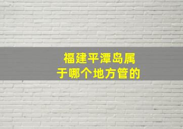 福建平潭岛属于哪个地方管的