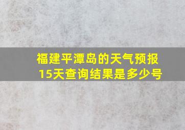 福建平潭岛的天气预报15天查询结果是多少号