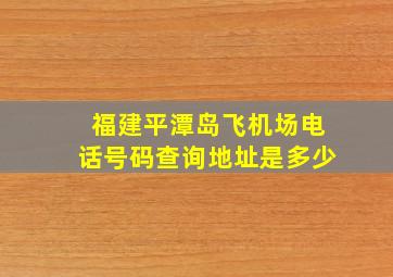 福建平潭岛飞机场电话号码查询地址是多少