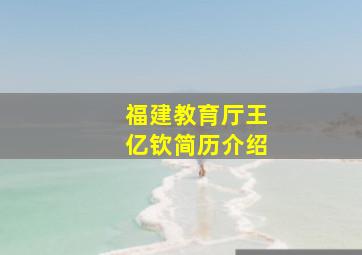 福建教育厅王亿钦简历介绍