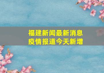 福建新闻最新消息疫情报道今天新增