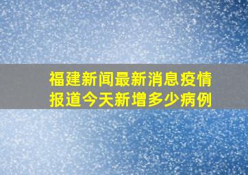 福建新闻最新消息疫情报道今天新增多少病例