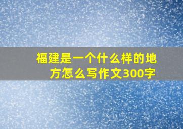 福建是一个什么样的地方怎么写作文300字