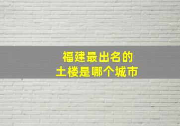 福建最出名的土楼是哪个城市