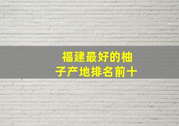 福建最好的柚子产地排名前十