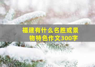 福建有什么名胜或景物特色作文300字