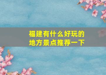 福建有什么好玩的地方景点推荐一下