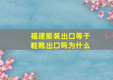 福建服装出口等于鞋靴出口吗为什么