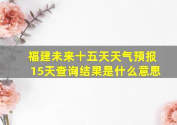 福建未来十五天天气预报15天查询结果是什么意思