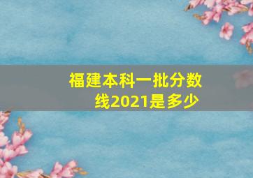 福建本科一批分数线2021是多少