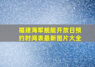 福建海军舰艇开放日预约时间表最新图片大全