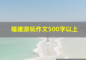 福建游玩作文500字以上