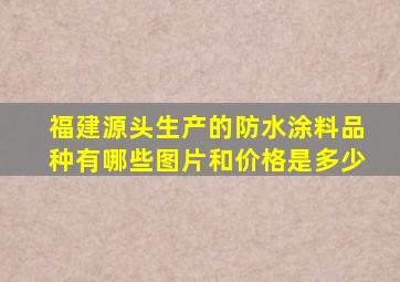 福建源头生产的防水涂料品种有哪些图片和价格是多少