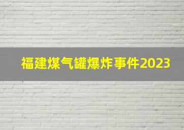 福建煤气罐爆炸事件2023