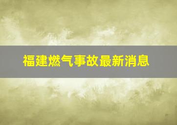 福建燃气事故最新消息