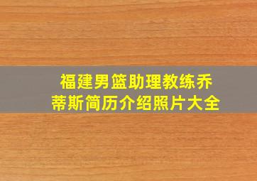 福建男篮助理教练乔蒂斯简历介绍照片大全