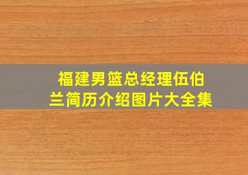 福建男篮总经理伍伯兰简历介绍图片大全集