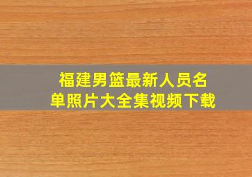 福建男篮最新人员名单照片大全集视频下载