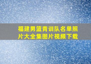 福建男篮青训队名单照片大全集图片视频下载