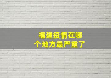 福建疫情在哪个地方最严重了