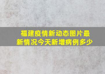 福建疫情新动态图片最新情况今天新增病例多少