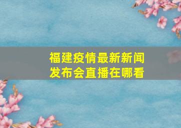 福建疫情最新新闻发布会直播在哪看