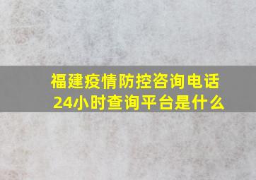 福建疫情防控咨询电话24小时查询平台是什么