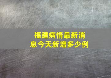 福建病情最新消息今天新增多少例