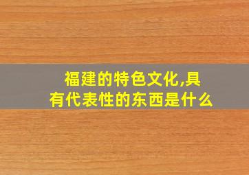 福建的特色文化,具有代表性的东西是什么