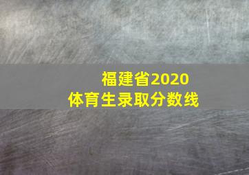 福建省2020体育生录取分数线