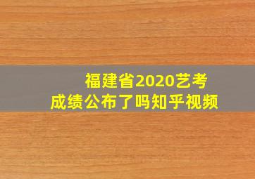 福建省2020艺考成绩公布了吗知乎视频