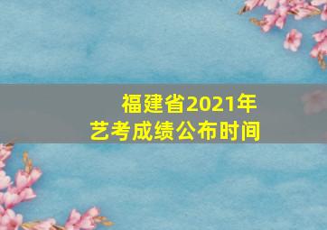 福建省2021年艺考成绩公布时间