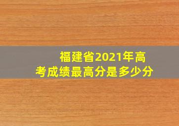 福建省2021年高考成绩最高分是多少分