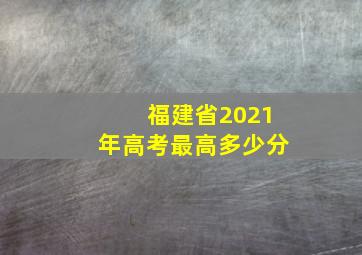 福建省2021年高考最高多少分