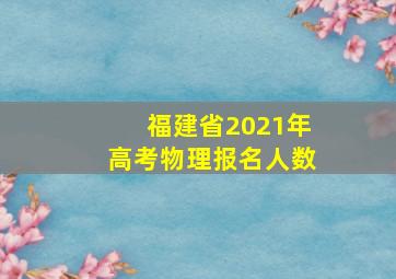 福建省2021年高考物理报名人数