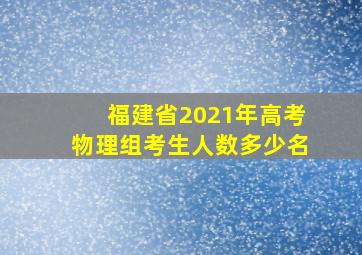 福建省2021年高考物理组考生人数多少名