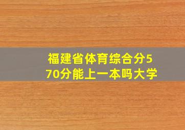 福建省体育综合分570分能上一本吗大学