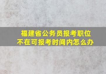 福建省公务员报考职位不在可报考时间内怎么办