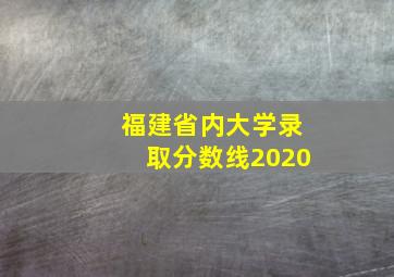 福建省内大学录取分数线2020