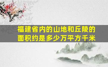 福建省内的山地和丘陵的面积约是多少万平方千米