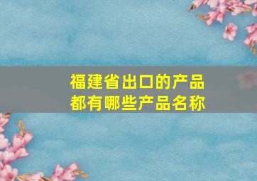 福建省出口的产品都有哪些产品名称