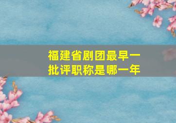 福建省剧团最早一批评职称是哪一年